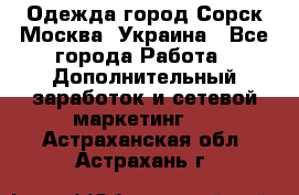 Одежда город Сорск Москва, Украина - Все города Работа » Дополнительный заработок и сетевой маркетинг   . Астраханская обл.,Астрахань г.